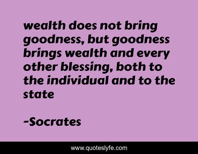 wealth does not bring goodness, but goodness brings wealth and every other blessing, both to the individual and to the state