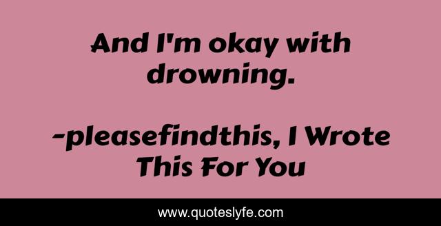 And I'm okay with drowning.
