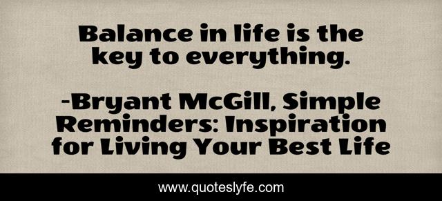 Balance in life is the key to everything.