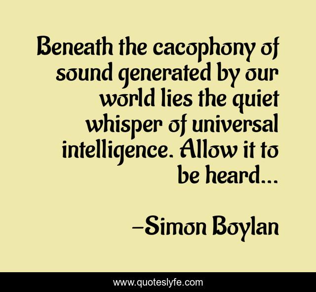 Beneath the cacophony of sound generated by our world lies the quiet whisper of universal intelligence. Allow it to be heard...