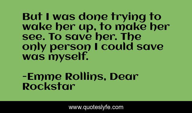 But I was done trying to wake her up, to make her see. To save her. The only person I could save was myself.