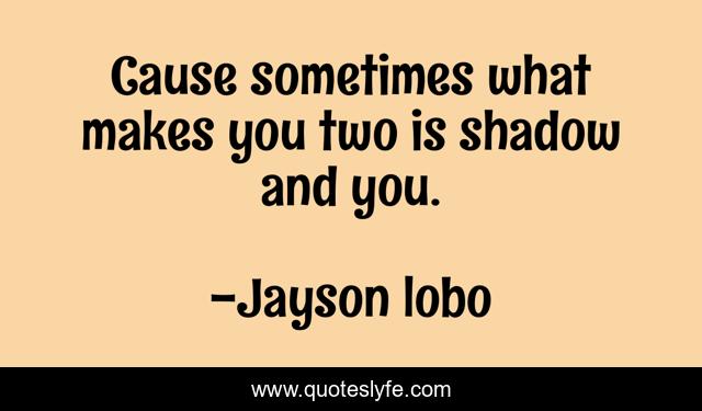 Cause sometimes what makes you two is shadow and you.