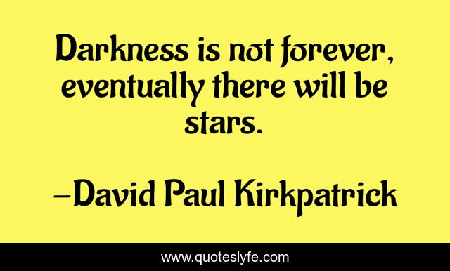 Darkness is not forever, eventually there will be stars.