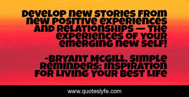 Develop new stories from new positive experiences and relationships — the experiences of your emerging new self!