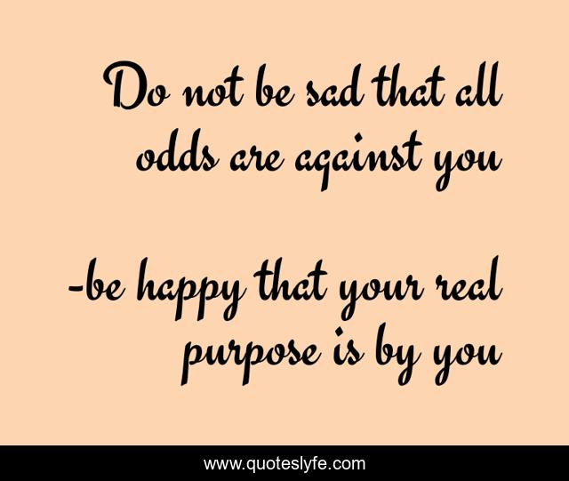 Do not be sad that all odds are against you