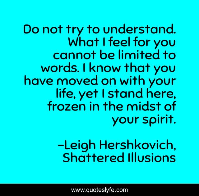 Do not try to understand. What I feel for you cannot be limited to words. I know that you have moved on with your life, yet I stand here, frozen in the midst of your spirit.