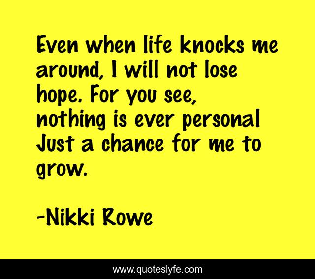 Even when life knocks me around, I will not lose hope. For you see, nothing is ever personal Just a chance for me to grow.