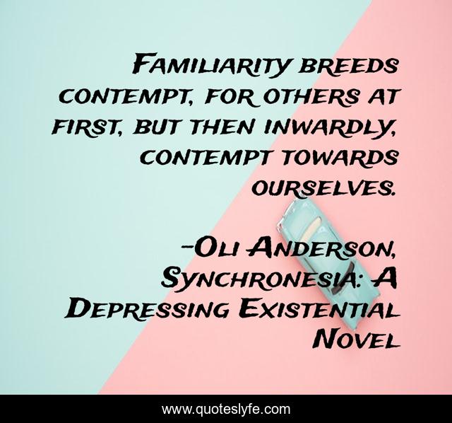 Familiarity breeds contempt, for others at first, but then inwardly, c