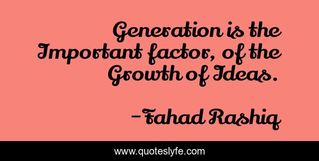 Generation is the Important factor, of the Growth of Ideas.