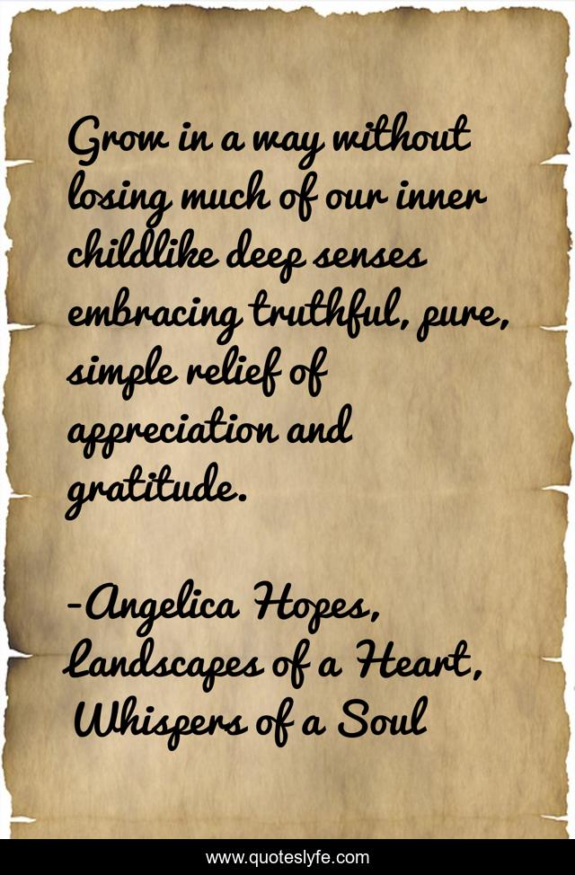 Grow in a way without losing much of our inner childlike deep senses embracing truthful, pure, simple relief of appreciation and gratitude.