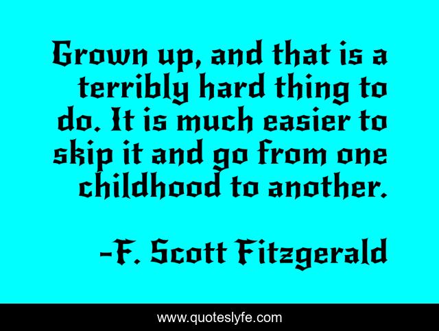 Grown up, and that is a terribly hard thing to do. It is much easier to skip it and go from one childhood to another.