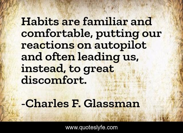Habits are familiar and comfortable, putting our reactions on autopilot and often leading us, instead, to great discomfort.