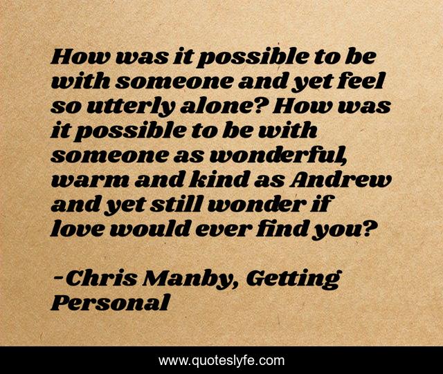 How was it possible to be with someone and yet feel so utterly alone? How was it possible to be with someone as wonderful, warm and kind as Andrew and yet still wonder if love would ever find you?