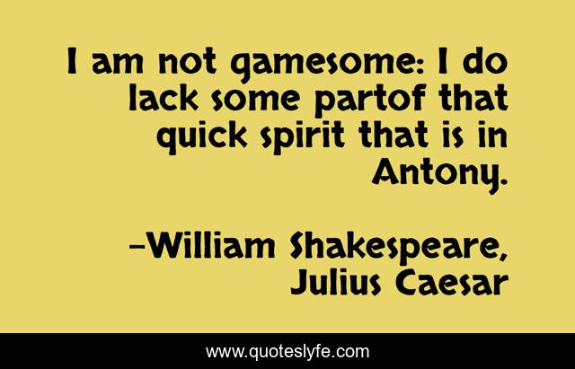 I am not gamesome: I do lack some partof that quick spirit that is in Antony.