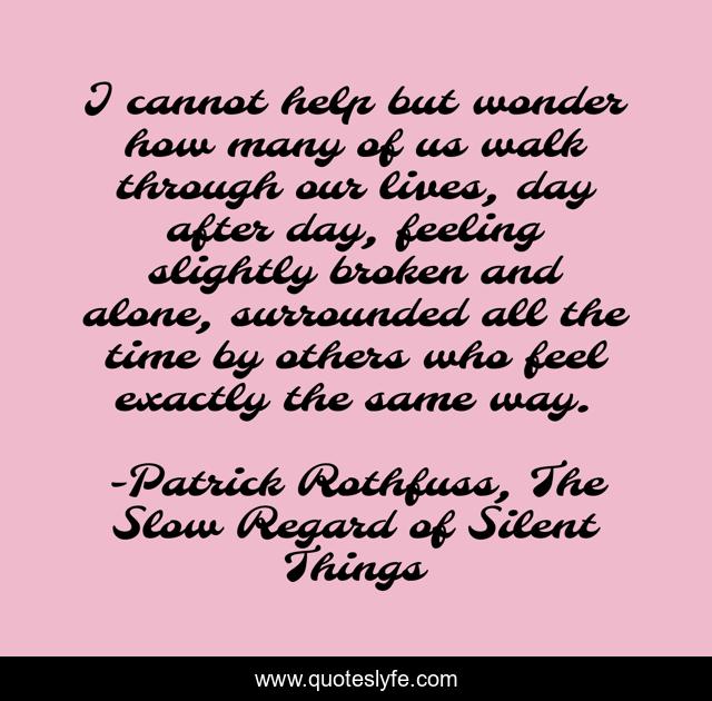 I cannot help but wonder how many of us walk through our lives, day after day, feeling slightly broken and alone, surrounded all the time by others who feel exactly the same way.