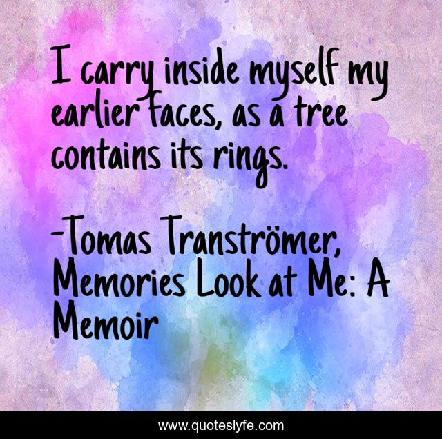 I carry inside myself my earlier faces, as a tree contains its rings.