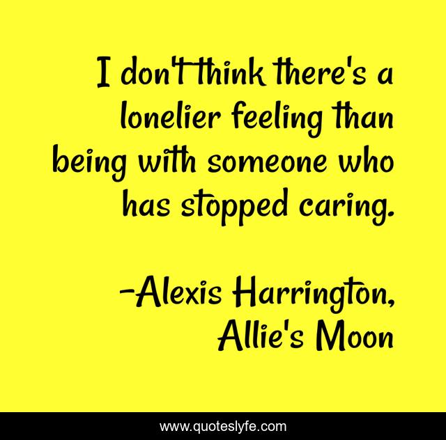 I don't think there's a lonelier feeling than being with someone who has stopped caring.