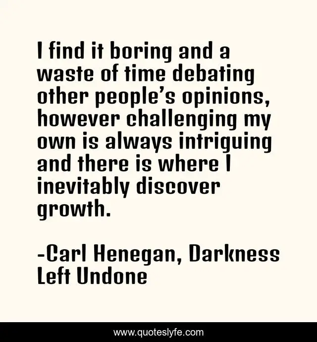I find it boring and a waste of time debating other people’s opinions, however challenging my own is always intriguing and there is where I inevitably discover growth.