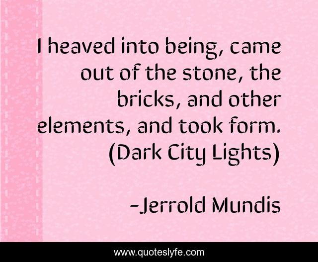 I heaved into being, came out of the stone, the bricks, and other elements, and took form. (Dark City Lights)