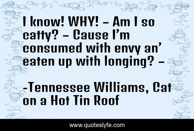 I know! WHY! – Am I so catty? – Cause I’m consumed with envy an’ eaten up with longing? –