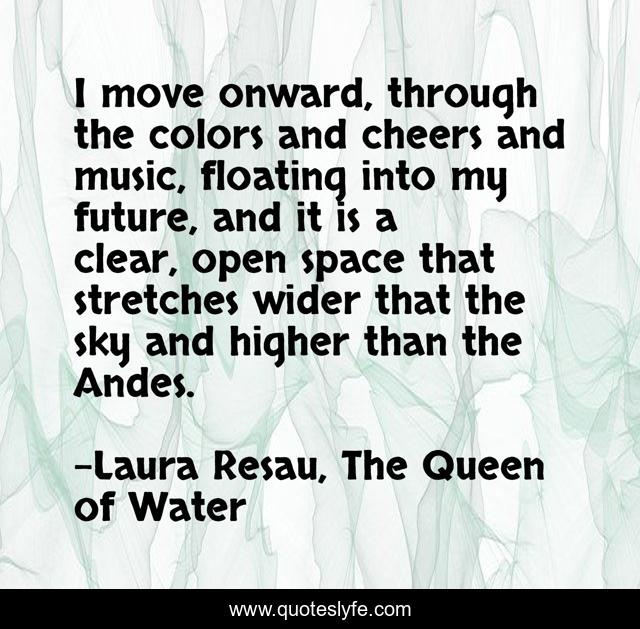 I move onward, through the colors and cheers and music, floating into my future, and it is a clear, open space that stretches wider that the sky and higher than the Andes.