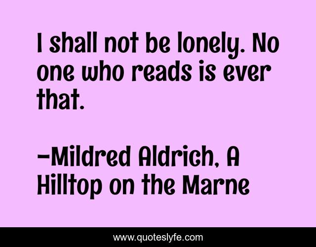 I shall not be lonely. No one who reads is ever that.