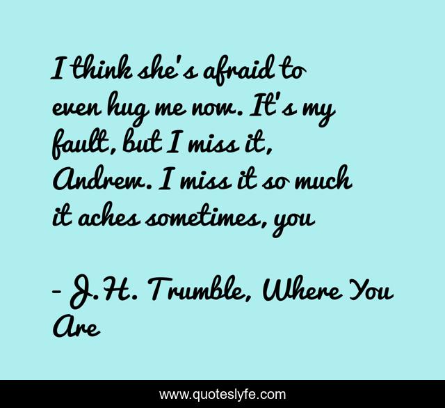 I think she's afraid to even hug me now. It's my fault, but I miss it, Andrew. I miss it so much it aches sometimes, you