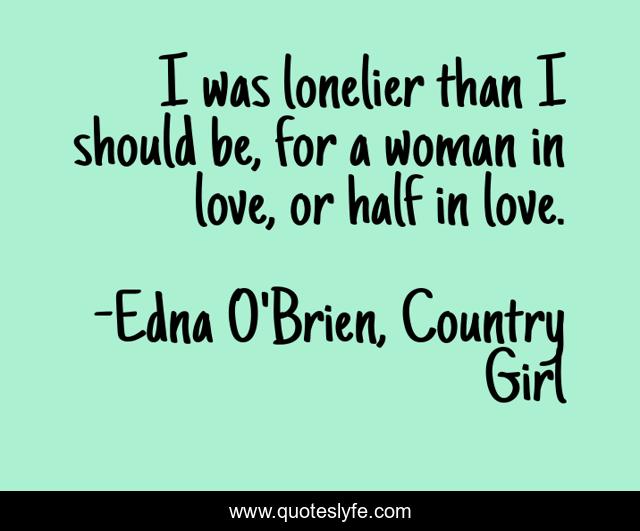 I was lonelier than I should be, for a woman in love, or half in love.