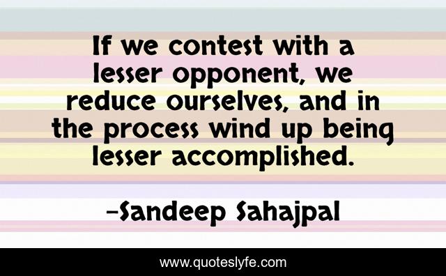 If we contest with a lesser opponent, we reduce ourselves, and in the process wind up being lesser accomplished.