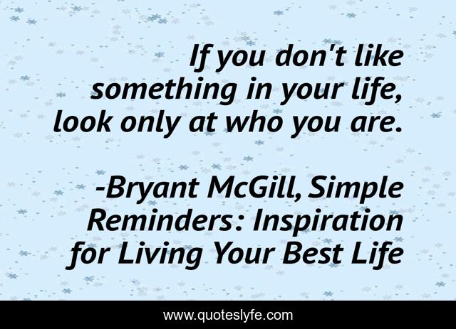 If you don't like something in your life, look only at who you are.