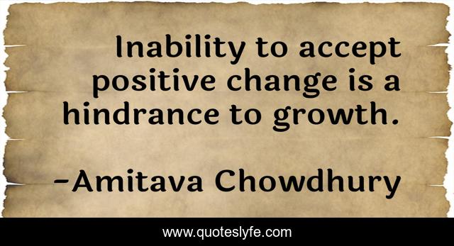 Inability to accept positive change is a hindrance to growth.