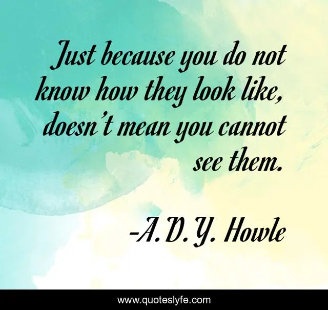 Just because you do not know how they look like, doesn’t mean you cannot see them.