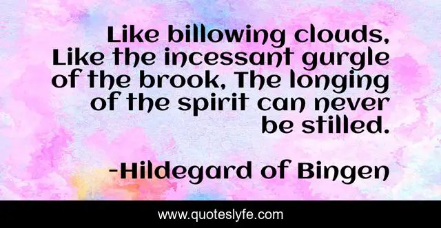 Like billowing clouds, Like the incessant gurgle of the brook, The longing of the spirit can never be stilled.