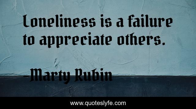 Loneliness is a failure to appreciate others.