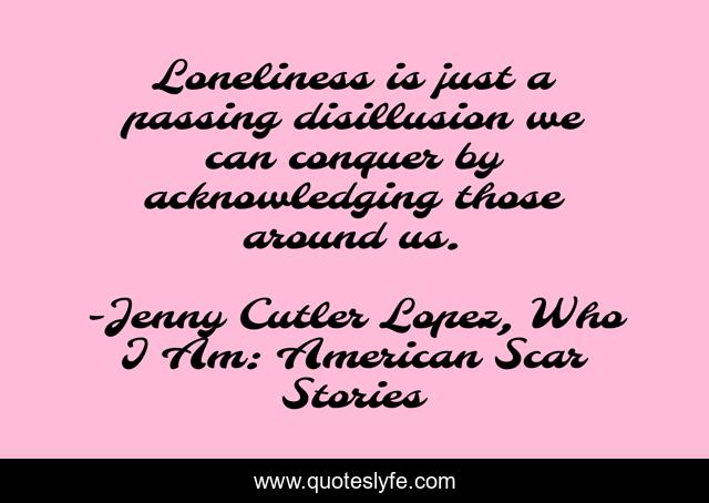 Loneliness is just a passing disillusion we can conquer by acknowledging those around us.
