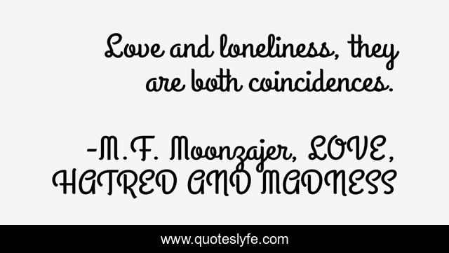 Love and loneliness, they are both coincidences.