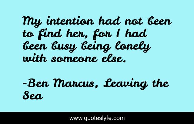 My intention had not been to find her, for I had been busy being lonely with someone else.