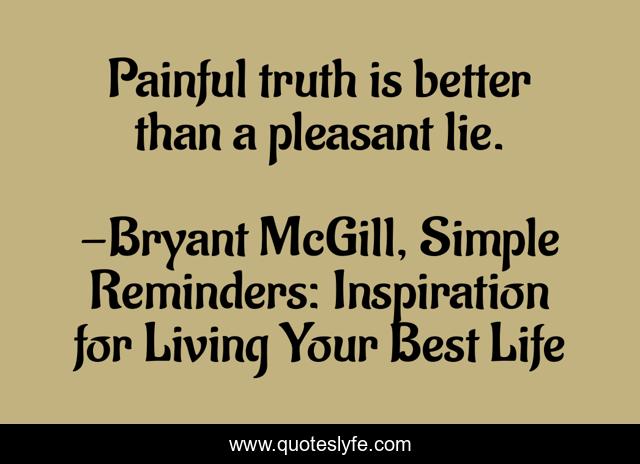 Painful truth is better than a pleasant lie.
