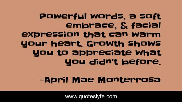 Powerful words, a soft embrace, & facial expression that can warm your heart. Growth shows you to appreciate what you didn't before.
