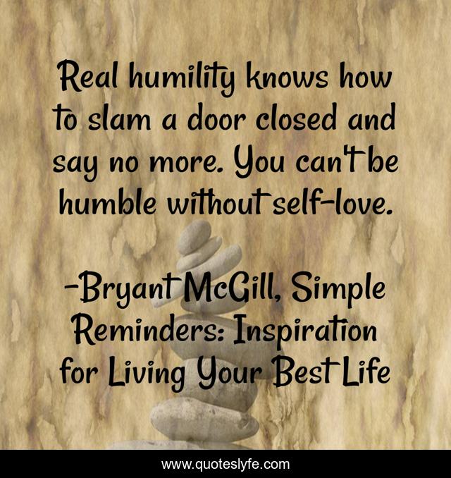 Real humility knows how to slam a door closed and say no more. You can't be humble without self-love.