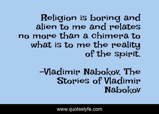 Religion is boring and alien to me and relates no more than a chimera to what is to me the reality of the spirit.
