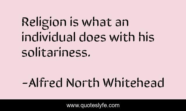 Religion is what an individual does with his solitariness.