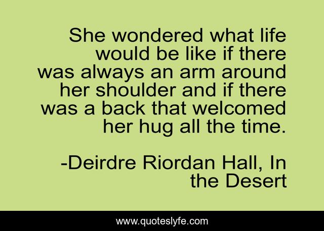 She wondered what life would be like if there was always an arm around her shoulder and if there was a back that welcomed her hug all the time.