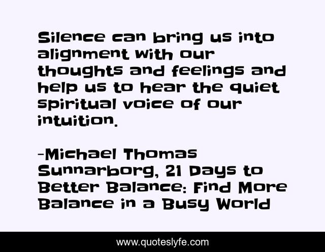 Silence can bring us into alignment with our thoughts and feelings and help us to hear the quiet spiritual voice of our intuition.