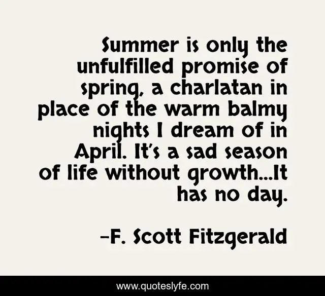 Summer is only the unfulfilled promise of spring, a charlatan in place of the warm balmy nights I dream of in April. It’s a sad season of life without growth…It has no day.