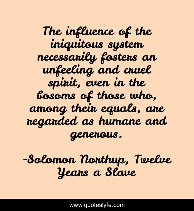 The influence of the iniquitous system necessarily fosters an unfeeling and cruel spirit, even in the bosoms of those who, among their equals, are regarded as humane and generous.