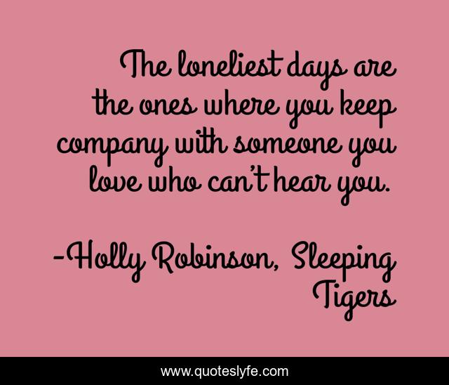 The loneliest days are the ones where you keep company with someone you love who can’t hear you.