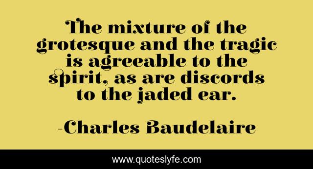 The mixture of the grotesque and the tragic is agreeable to the spirit, as are discords to the jaded ear.