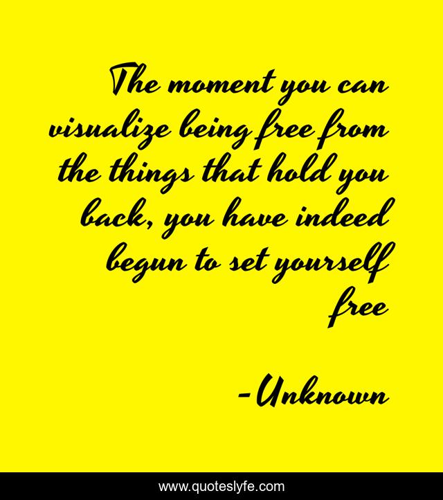 The moment you can visualize being free from the things that hold you back, you have indeed begun to set yourself free