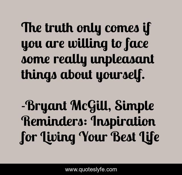 The truth only comes if you are willing to face some really unpleasant things about yourself.